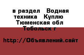  в раздел : Водная техника » Куплю . Тюменская обл.,Тобольск г.